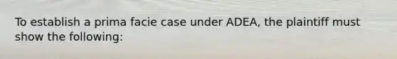 To establish a prima facie case under ADEA, the plaintiff must show the following: