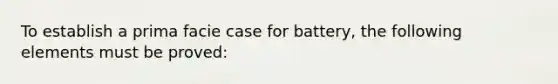 To establish a prima facie case for battery, the following elements must be proved: