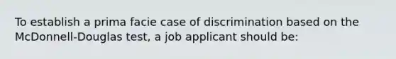 To establish a prima facie case of discrimination based on the McDonnell-Douglas test, a job applicant should be: