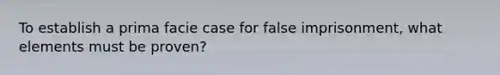 To establish a prima facie case for false imprisonment, what elements must be proven?