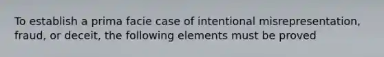 To establish a prima facie case of intentional misrepresentation, fraud, or deceit, the following elements must be proved