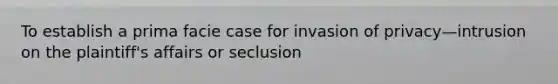 To establish a prima facie case for invasion of privacy—intrusion on the plaintiff's affairs or seclusion