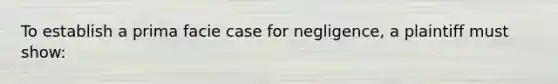 To establish a prima facie case for negligence, a plaintiff must show: