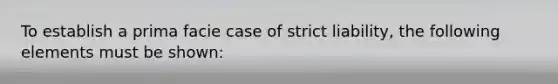 To establish a prima facie case of strict liability, the following elements must be shown: