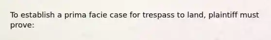 To establish a prima facie case for trespass to land, plaintiff must prove: