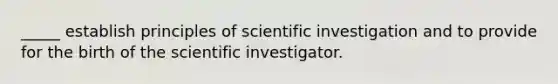 _____ establish principles of scientific investigation and to provide for the birth of the scientific investigator.