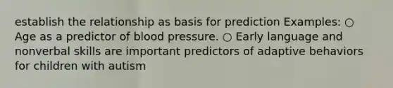 establish the relationship as basis for prediction Examples: ○ Age as a predictor of blood pressure. ○ Early language and nonverbal skills are important predictors of adaptive behaviors for children with autism