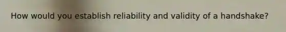 How would you establish reliability and validity of a handshake?