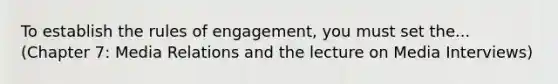 To establish the rules of engagement, you must set the... (Chapter 7: Media Relations and the lecture on Media Interviews)