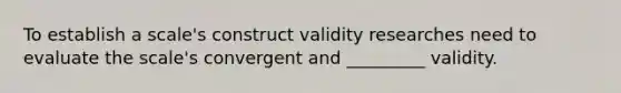 To establish a scale's construct validity researches need to evaluate the scale's convergent and _________ validity.