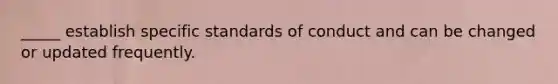 _____ establish specific standards of conduct and can be changed or updated frequently.