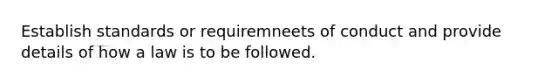 Establish standards or requiremneets of conduct and provide details of how a law is to be followed.