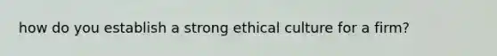 how do you establish a strong ethical culture for a firm?