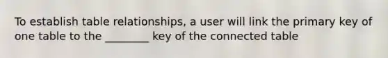 To establish table relationships, a user will link the primary key of one table to the ________ key of the connected table