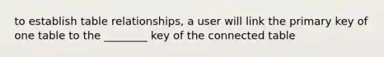 to establish table relationships, a user will link the primary key of one table to the ________ key of the connected table