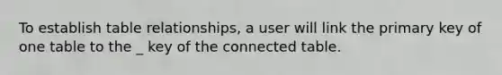 To establish table relationships, a user will link the primary key of one table to the _ key of the connected table.