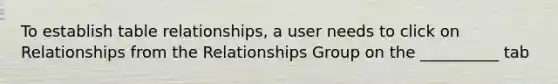 To establish table relationships, a user needs to click on Relationships from the Relationships Group on the __________ tab