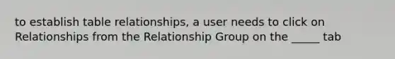 to establish table relationships, a user needs to click on Relationships from the Relationship Group on the _____ tab