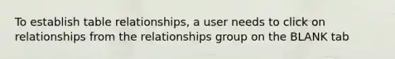 To establish table relationships, a user needs to click on relationships from the relationships group on the BLANK tab