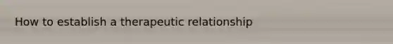 How to establish a therapeutic relationship