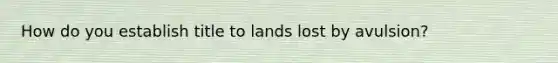 How do you establish title to lands lost by avulsion?