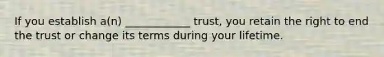 If you establish a(n) ____________ trust, you retain the right to end the trust or change its terms during your lifetime.