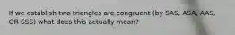 If we establish two triangles are congruent (by SAS, ASA, AAS, OR SSS) what does this actually mean?