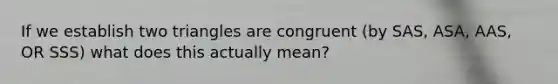 If we establish two triangles are congruent (by SAS, ASA, AAS, OR SSS) what does this actually mean?