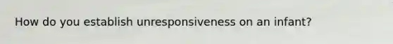 How do you establish unresponsiveness on an infant?