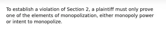 To establish a violation of Section 2, a plaintiff must only prove one of the elements of monopolization, either monopoly power or intent to monopolize.