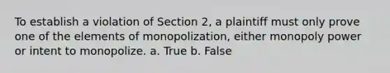 To establish a violation of Section 2, a plaintiff must only prove one of the elements of monopolization, either monopoly power or intent to monopolize. a. True b. False