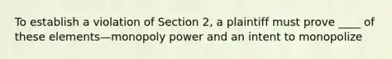 To establish a violation of Section 2, a plaintiff must prove ____ of these elements—monopoly power and an intent to monopolize