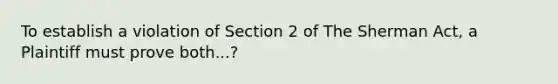 To establish a violation of Section 2 of The Sherman Act, a Plaintiff must prove both...?