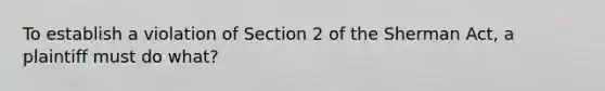 To establish a violation of Section 2 of the Sherman Act, a plaintiff must do what?