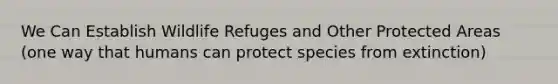 We Can Establish Wildlife Refuges and Other Protected Areas (one way that humans can protect species from extinction)