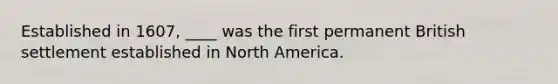 Established in 1607, ____ was the first permanent British settlement established in North America.