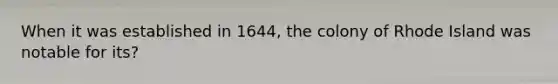 When it was established in 1644, the colony of Rhode Island was notable for its?