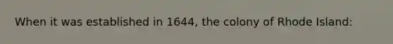 When it was established in 1644, the colony of Rhode Island: