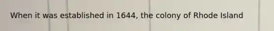 When it was established in 1644, the colony of Rhode Island