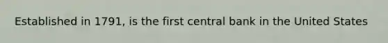 Established in​ 1791, is the first central bank in the United States