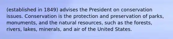 (established in 1849) advises the President on conservation issues. Conservation is the protection and preservation of parks, monuments, and the natural resources, such as the forests, rivers, lakes, minerals, and air of the United States.