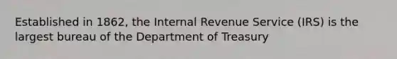 Established in 1862, the Internal Revenue Service (IRS) is the largest bureau of the Department of Treasury