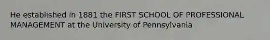 He established in 1881 the FIRST SCHOOL OF PROFESSIONAL MANAGEMENT at the University of Pennsylvania