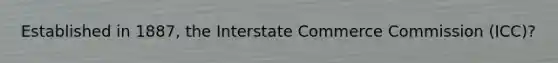 Established in 1887, the Interstate Commerce Commission (ICC)?