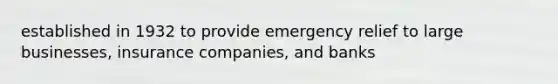 established in 1932 to provide emergency relief to large businesses, insurance companies, and banks