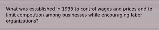 What was established in 1933 to control wages and prices and to limit competition among businesses while encouraging labor organizations?