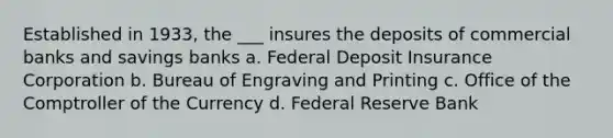 Established in 1933, the ___ insures the deposits of commercial banks and savings banks a. Federal Deposit Insurance Corporation b. Bureau of Engraving and Printing c. Office of the Comptroller of the Currency d. Federal Reserve Bank