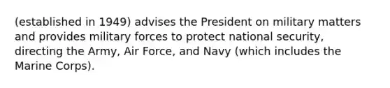 (established in 1949) advises the President on military matters and provides military forces to protect national security, directing the Army, Air Force, and Navy (which includes the Marine Corps).