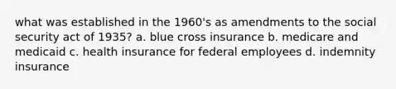 what was established in the 1960's as amendments to the social security act of 1935? a. blue cross insurance b. medicare and medicaid c. health insurance for federal employees d. indemnity insurance