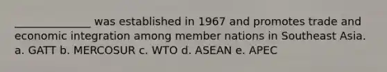 ______________ was established in 1967 and promotes trade and economic integration among member nations in Southeast Asia. a. GATT b. MERCOSUR c. WTO d. ASEAN e. APEC